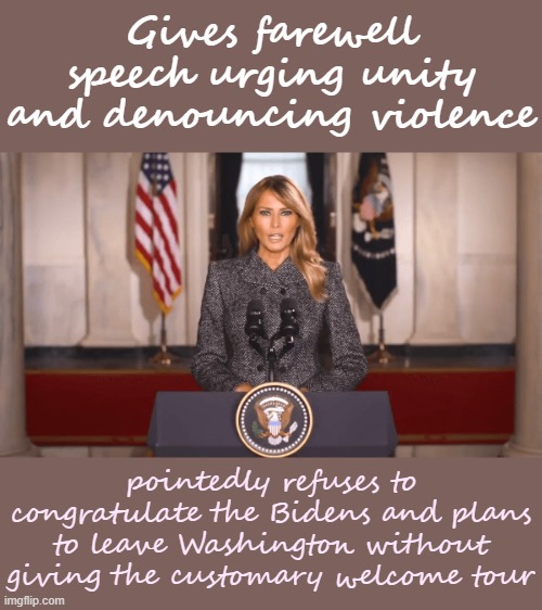 Be Best, Melania. | Gives farewell speech urging unity and denouncing violence; pointedly refuses to congratulate the Bidens and plans to leave Washington without giving the customary welcome tour | image tagged in melania trump farewell speech,flotus,first lady,melania trump,melania trump meme,conservative hypocrisy | made w/ Imgflip meme maker