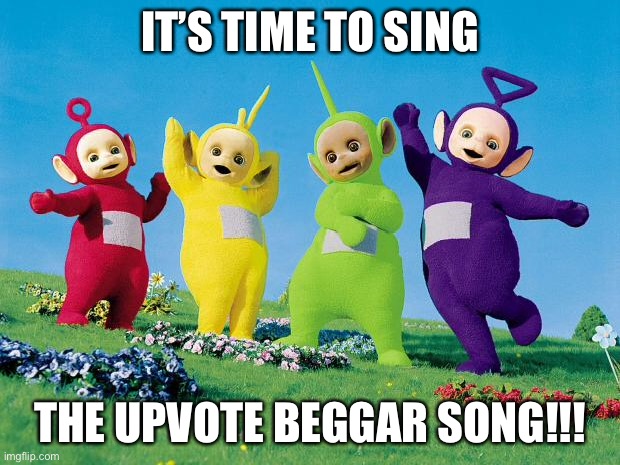 teletubbies | IT’S TIME TO SING THE UPVOTE BEGGAR SONG!!! | image tagged in teletubbies | made w/ Imgflip meme maker