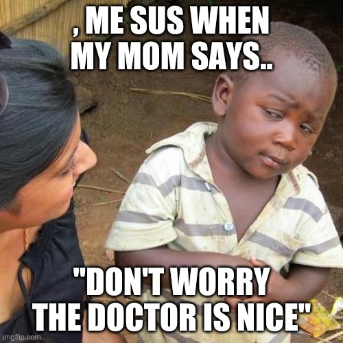 Third World Skeptical Kid | , ME SUS WHEN MY MOM SAYS.. ''DON'T WORRY THE DOCTOR IS NICE'' | image tagged in memes,third world skeptical kid | made w/ Imgflip meme maker