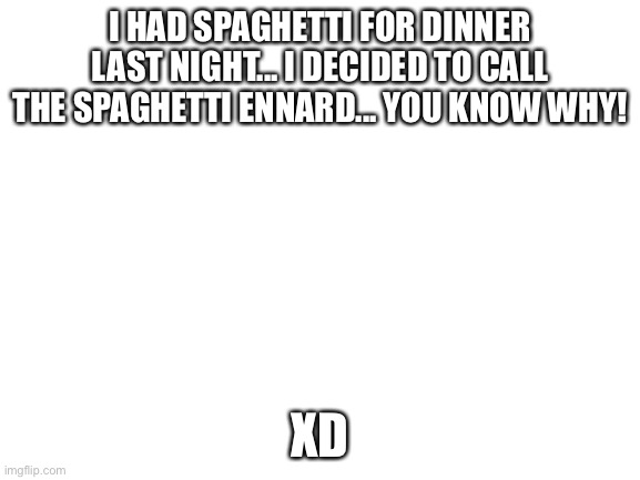 XD | I HAD SPAGHETTI FOR DINNER LAST NIGHT... I DECIDED TO CALL THE SPAGHETTI ENNARD... YOU KNOW WHY! XD | image tagged in blank white template | made w/ Imgflip meme maker