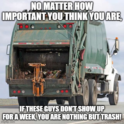 People are trash | NO MATTER HOW IMPORTANT YOU THINK YOU ARE, IF THESE GUYS DON'T SHOW UP FOR A WEEK, YOU ARE NOTHING BUT TRASH! | image tagged in empowerment | made w/ Imgflip meme maker
