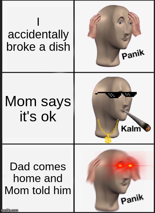 Me and the Dish |  I accidentally broke a dish; Mom says it's ok; Dad comes home and Mom told him | image tagged in memes,panik kalm panik | made w/ Imgflip meme maker
