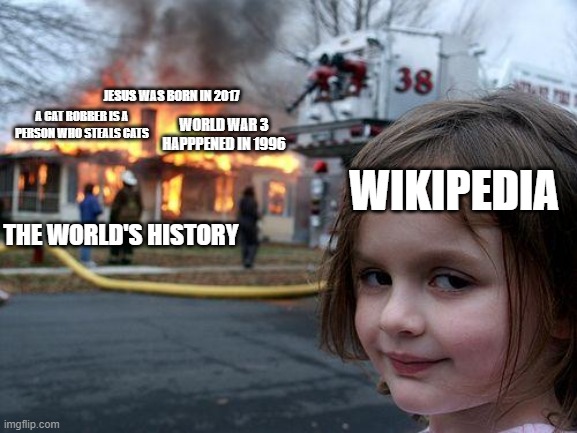 Disaster Girl | JESUS WAS BORN IN 2017; A CAT ROBBER IS A PERSON WHO STEALS CATS; WORLD WAR 3 HAPPPENED IN 1996; WIKIPEDIA; THE WORLD'S HISTORY | image tagged in memes,disaster girl,wikipedia | made w/ Imgflip meme maker