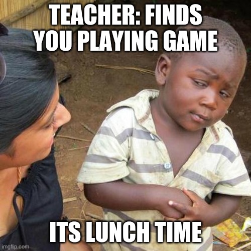 Third World Skeptical Kid | TEACHER: FINDS YOU PLAYING GAME; ITS LUNCH TIME | image tagged in memes,third world skeptical kid | made w/ Imgflip meme maker