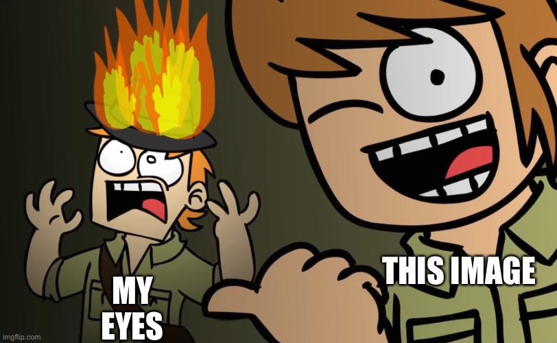 Matt on fire | MY EYES THIS IMAGE | image tagged in matt on fire | made w/ Imgflip meme maker