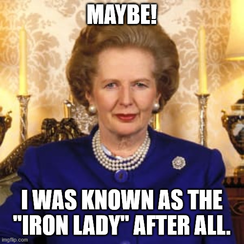 MAYBE! I WAS KNOWN AS THE "IRON LADY" AFTER ALL. | made w/ Imgflip meme maker