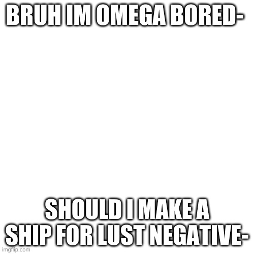 Blank Transparent Square | BRUH IM OMEGA BORED-; SHOULD I MAKE A SHIP FOR LUST NEGATIVE- | image tagged in memes,blank transparent square | made w/ Imgflip meme maker