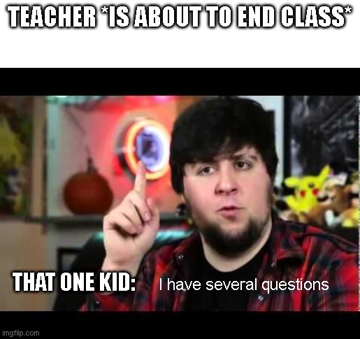 JonTron I have several questions | TEACHER *IS ABOUT TO END CLASS*; THAT ONE KID:; I have several questions | image tagged in jontron i have several questions | made w/ Imgflip meme maker