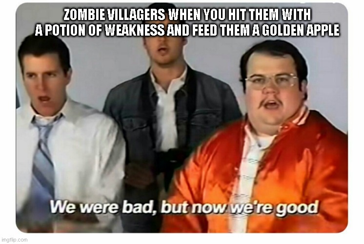 We were bad, but now we are good | ZOMBIE VILLAGERS WHEN YOU HIT THEM WITH A POTION OF WEAKNESS AND FEED THEM A GOLDEN APPLE | image tagged in we were bad but now we are good | made w/ Imgflip meme maker