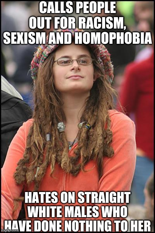 College Liberal | CALLS PEOPLE OUT FOR RACISM, SEXISM AND HOMOPHOBIA; HATES ON STRAIGHT WHITE MALES WHO HAVE DONE NOTHING TO HER | image tagged in memes,college liberal | made w/ Imgflip meme maker