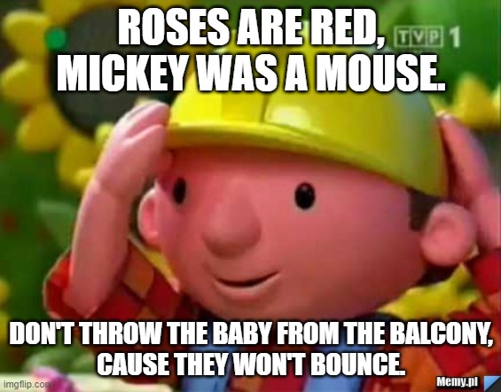 Remember this for Valentine's Day.... | ROSES ARE RED,
MICKEY WAS A MOUSE. DON'T THROW THE BABY FROM THE BALCONY,
CAUSE THEY WON'T BOUNCE. | image tagged in bob budowniczy builder,valentines day,baby,roses are red | made w/ Imgflip meme maker