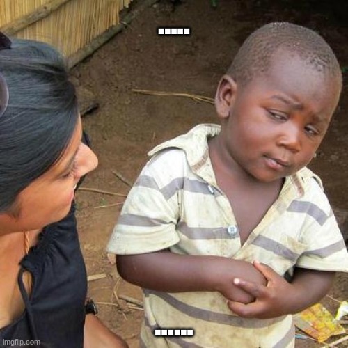 Third World Skeptical Kid | ..... ...... | image tagged in memes,third world skeptical kid | made w/ Imgflip meme maker