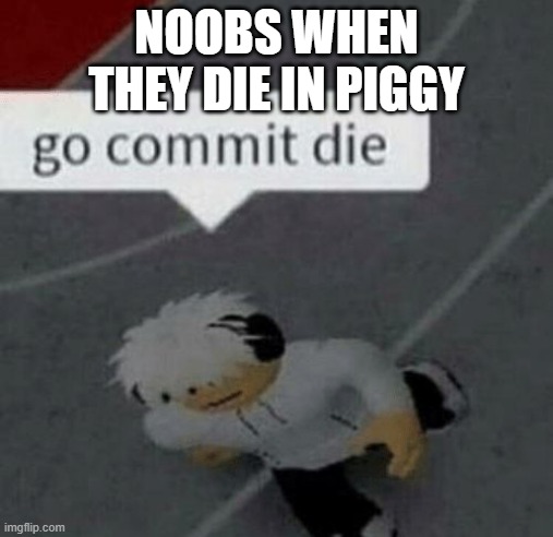 Roblox Go Commit Die | NOOBS WHEN THEY DIE IN PIGGY | image tagged in roblox go commit die | made w/ Imgflip meme maker