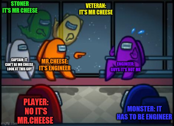 Among us blame | STONER IT'S MR CHEESE; VETERAN: IT'S MR CHEESE; CAPTAIN: IT CAN'T BE MR CHEESE  LOOK AT THIS GUY; MR.CHEESE: IT'S ENGINEER; ENGINEER: GUYS IT'S NOT ME; PLAYER: NO IT'S MR.CHEESE; MONSTER: IT HAS TO BE ENGINEER | image tagged in among us blame | made w/ Imgflip meme maker