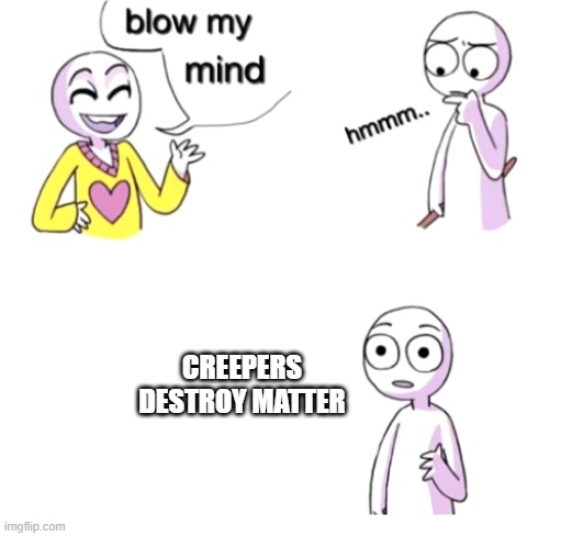 Creeper | CREEPERS DESTROY MATTER | image tagged in blow my mind | made w/ Imgflip meme maker