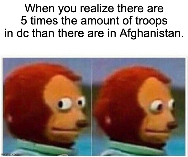 I wonder why they would need that many... | When you realize there are 5 times the amount of troops in dc than there are in Afghanistan. | image tagged in memes,monkey puppet | made w/ Imgflip meme maker
