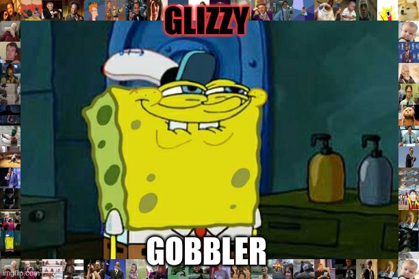 Don't You Squidward | GLIZZY; GOBBLER | image tagged in memes,don't you squidward | made w/ Imgflip meme maker