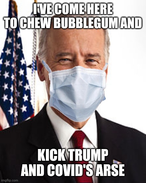 And all of the bubblegum. | I'VE COME HERE TO CHEW BUBBLEGUM AND; KICK TRUMP AND COVID'S ARSE | image tagged in memes,joe biden | made w/ Imgflip meme maker