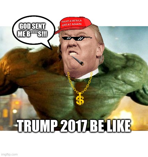 glad this is over | GOD SENT ME B****S!!! TRUMP 2017 BE LIKE | image tagged in hulk | made w/ Imgflip meme maker