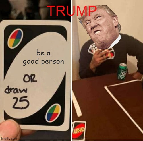 UNO Draw 25 Cards | TRUMP; be a good person | image tagged in memes,uno draw 25 cards | made w/ Imgflip meme maker