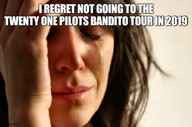 First World Problems | I REGRET NOT GOING TO THE TWENTY ONE PILOTS BANDITO TOUR IN 2019 | image tagged in memes,first world problems | made w/ Imgflip meme maker