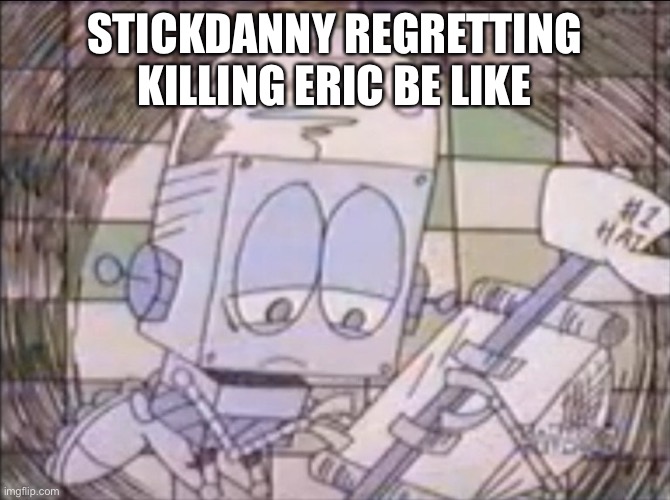 Stickdanny:I just wanted Cloudy back.. not this.. (Eric belongs to Viking) | STICKDANNY REGRETTING KILLING ERIC BE LIKE | image tagged in sad robot jones,stickdanny,cloudy fox,eric,memes | made w/ Imgflip meme maker