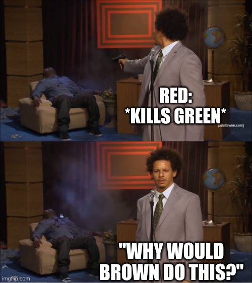 Who Killed Hannibal | RED: *KILLS GREEN*; "WHY WOULD BROWN DO THIS?" | image tagged in memes,who killed hannibal | made w/ Imgflip meme maker