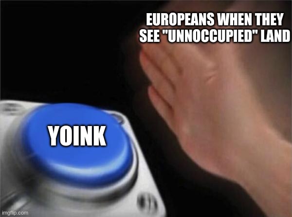 Earth in a nutshell |  EUROPEANS WHEN THEY SEE "UNNOCCUPIED" LAND; YOINK | image tagged in memes,blank nut button | made w/ Imgflip meme maker