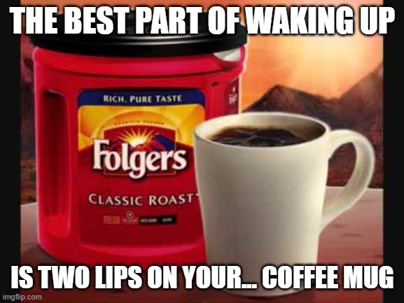 Folgers | THE BEST PART OF WAKING UP; IS TWO LIPS ON YOUR... COFFEE MUG | image tagged in coffee | made w/ Imgflip meme maker