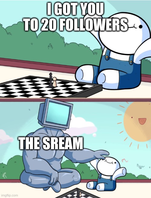 odd1sout vs computer chess | I GOT YOU TO 20 FOLLOWERS; THE SREAM | image tagged in odd1sout vs computer chess | made w/ Imgflip meme maker