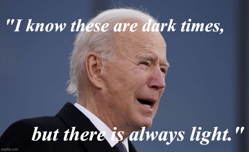 As Biden said at his Inauguration: There is always light. | "I know these are dark times, but there is always light." | image tagged in biden farewell address | made w/ Imgflip meme maker