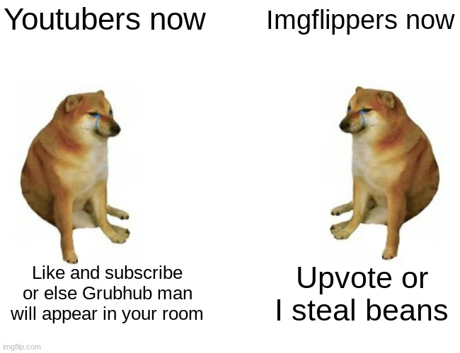 True | Youtubers now; Imgflippers now; Like and subscribe or else Grubhub man will appear in your room; Upvote or I steal beans | image tagged in memes,buff doge vs cheems | made w/ Imgflip meme maker