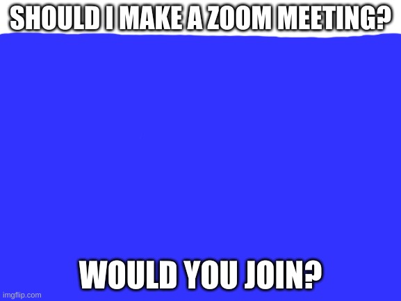 Blank White Template | SHOULD I MAKE A ZOOM MEETING? WOULD YOU JOIN? | image tagged in blank white template | made w/ Imgflip meme maker