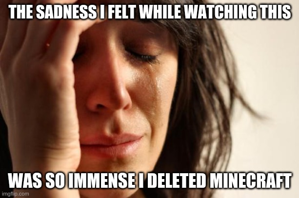 First World Problems Meme | THE SADNESS I FELT WHILE WATCHING THIS WAS SO IMMENSE I DELETED MINECRAFT | image tagged in memes,first world problems | made w/ Imgflip meme maker