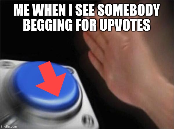 can you relate? | ME WHEN I SEE SOMEBODY BEGGING FOR UPVOTES | image tagged in memes,blank nut button | made w/ Imgflip meme maker