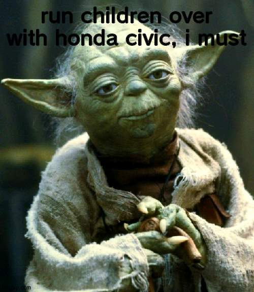 Star Wars Yoda | run children over with honda civic, i must | image tagged in memes,star wars yoda | made w/ Imgflip meme maker