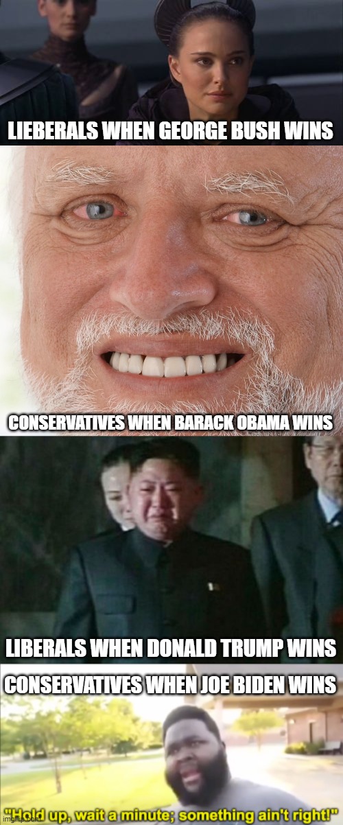 LIEBERALS WHEN GEORGE BUSH WINS; CONSERVATIVES WHEN BARACK OBAMA WINS; LIBERALS WHEN DONALD TRUMP WINS; CONSERVATIVES WHEN JOE BIDEN WINS | image tagged in memes,perturbed portman,hide the pain harold,kim jong un sad,hold up wait a minute something aint right | made w/ Imgflip meme maker
