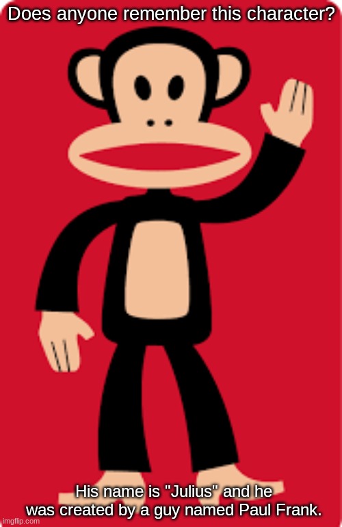 Does anyone remember "Julius The Monkey"? | Does anyone remember this character? His name is "Julius" and he was created by a guy named Paul Frank. | image tagged in julius the monkey,paul frank | made w/ Imgflip meme maker