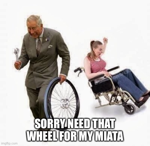 Look it might fit on my car maybe? | SORRY NEED THAT WHEEL FOR MY MIATA | image tagged in wheel steal | made w/ Imgflip meme maker