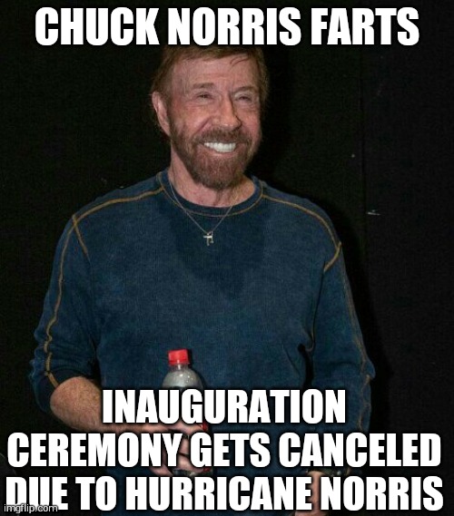 Chuck Norris farts | CHUCK NORRIS FARTS; INAUGURATION CEREMONY GETS CANCELED DUE TO HURRICANE NORRIS | image tagged in chuck norris farts | made w/ Imgflip meme maker