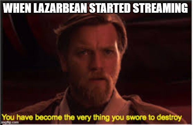 hi | WHEN LAZARBEAN STARTED STREAMING | image tagged in funny | made w/ Imgflip meme maker