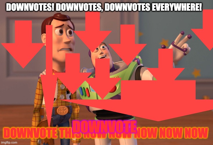 Downvote this for cookies or I promise your gameplay will always be 1 pixel 0.002 FPS | DOWNVOTES! DOWNVOTES, DOWNVOTES EVERYWHERE! DOWNVOTE THIS NOW NOW NOW NOW NOW; DOWNVOTE | image tagged in memes,x x everywhere,downvote,opposite day,jk,pineapple pizza | made w/ Imgflip meme maker