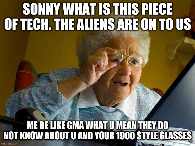 Grandma Finds The Internet Meme | SONNY WHAT IS THIS PIECE OF TECH. THE ALIENS ARE ON TO US; ME BE LIKE GMA WHAT U MEAN THEY DO NOT KNOW ABOUT U AND YOUR 1900 STYLE GLASSES | image tagged in memes,grandma finds the internet | made w/ Imgflip meme maker