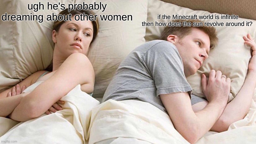 how does it tho??? | ugh he's probably dreaming about other women; if the Minecraft world is infinite then how does the sun revolve around it? | image tagged in memes,i bet he's thinking about other women | made w/ Imgflip meme maker