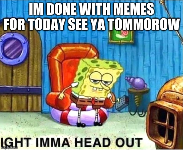 bye | IM DONE WITH MEMES FOR TODAY SEE YA TOMMOROW | image tagged in spongebob ight ima head out babys born,welp,bye,i hate mondays,i hate school,reeeeeeeeeeeeeeeeeeeeee | made w/ Imgflip meme maker
