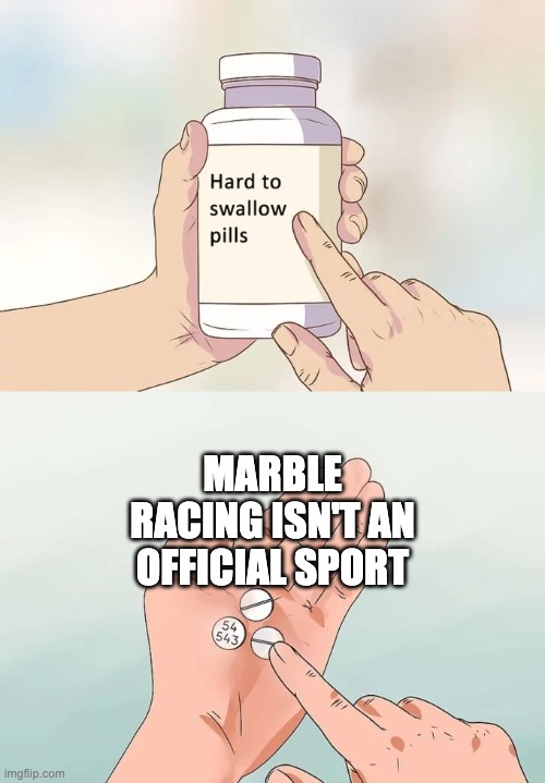 people who say that are hearing some boss music | MARBLE RACING ISN'T AN OFFICIAL SPORT | image tagged in memes,hard to swallow pills,marbles | made w/ Imgflip meme maker