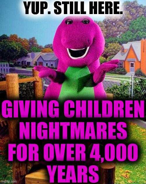 Barney the Dinosaur  | YUP. STILL HERE. GIVING CHILDREN
NIGHTMARES
FOR OVER 4,000
YEARS | image tagged in barney the dinosaur | made w/ Imgflip meme maker
