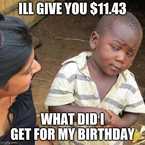 Third World Skeptical Kid | ILL GIVE YOU $11.43; WHAT DID I GET FOR MY BIRTHDAY | image tagged in memes,third world skeptical kid | made w/ Imgflip meme maker