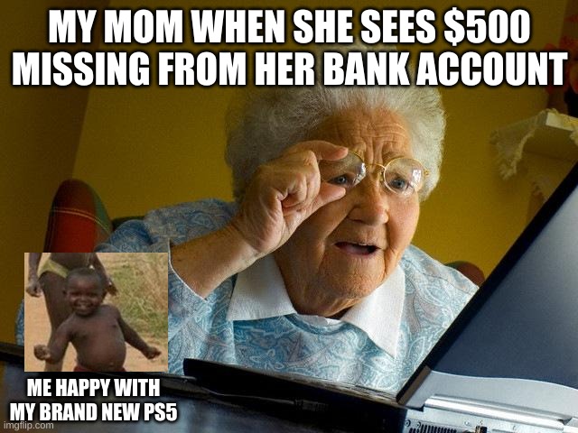 Grandma Finds The Internet | MY MOM WHEN SHE SEES $500 MISSING FROM HER BANK ACCOUNT; ME HAPPY WITH MY BRAND NEW PS5 | image tagged in memes,grandma finds the internet | made w/ Imgflip meme maker