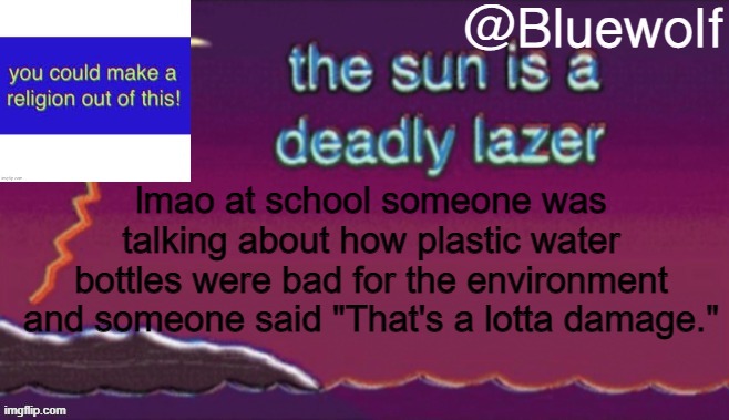 lmao at school someone was talking about how plastic water bottles were bad for the environment and someone said "That's a lotta damage." | image tagged in blue wolf announcement template | made w/ Imgflip meme maker